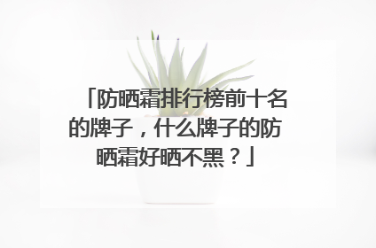 防晒霜排行榜前十名的牌子，什么牌子的防晒霜好晒不黑？