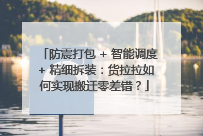 防震打包 + 智能调度 + 精细拆装：货拉拉如何实现搬迁零差错？