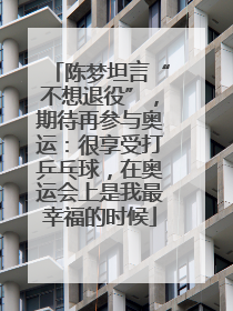 陈梦坦言“不想退役”，期待再参与奥运：很享受打乒乓球，在奥运会上是我最幸福的时候