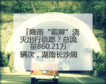 降雨“霸屏”浇灭出行意愿？总流量860.21万辆次，湖南长沙周边最繁忙