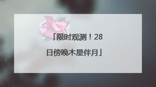 限时观测！28日傍晚木星伴月