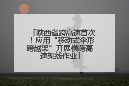 陕西省跨高速首次！应用“移动式伞形跨越架”开展横跨高速架线作业