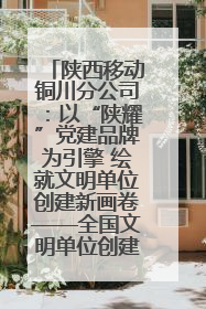 陕西移动铜川分公司：以“陕耀”党建品牌为引擎 绘就文明单位创建新画卷——全国文明单位创建纪实