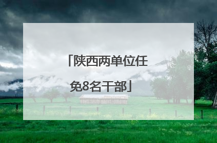 陕西两单位任免8名干部
