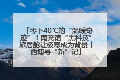 零下40℃的“温暖奇迹”！南充馆“黑科技”旅居舱让极寒成为背景丨西博寻“新”记