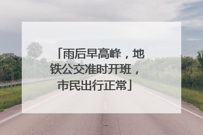 雨后早高峰，地铁公交准时开班，市民出行正常