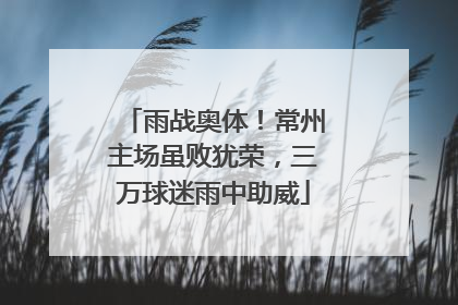 雨战奥体！常州主场虽败犹荣，三万球迷雨中助威