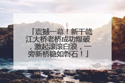 震撼一幕！新干赣江大桥老桥成功爆破，激起滚滚白浪，一旁新桥稳如磐石！