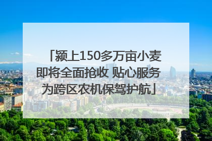 颍上150多万亩小麦即将全面抢收 贴心服务为跨区农机保驾护航