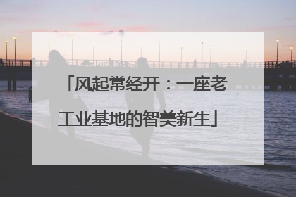 风起常经开：一座老工业基地的智美新生