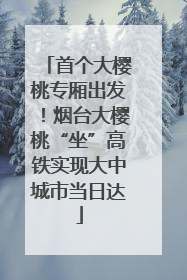 首个大樱桃专厢出发！烟台大樱桃“坐”高铁实现大中城市当日达