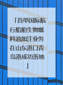 首单国际航行船舶生物燃料油加注业务在山东港口青岛港成功落地