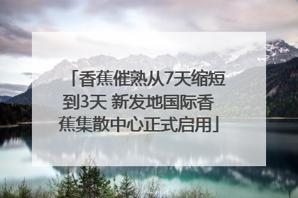 香蕉催熟从7天缩短到3天 新发地国际香蕉集散中心正式启用