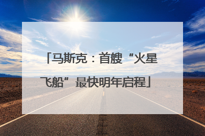 马斯克：首艘“火星飞船”最快明年启程