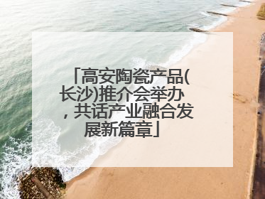 高安陶瓷产品(长沙)推介会举办，共话产业融合发展新篇章