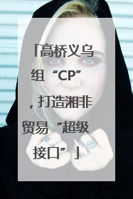 高桥义乌组“CP”，打造湘非贸易“超级接口”