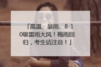 高温、暴雨、8-10级雷雨大风！梅雨回归，考生请注意！