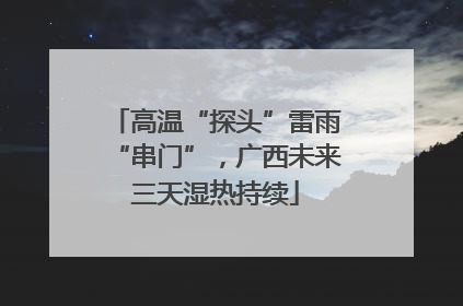 高温“探头”雷雨“串门”，广西未来三天湿热持续