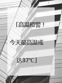 高温橙警！今天最高温或达37℃