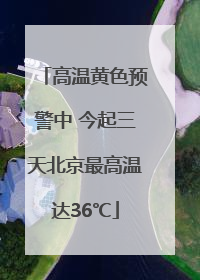 高温黄色预警中 今起三天北京最高温达36℃