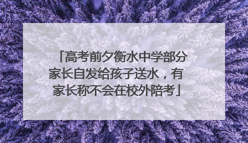 高考前夕衡水中学部分家长自发给孩子送水，有家长称不会在校外陪考