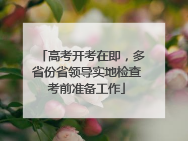 高考开考在即，多省份省领导实地检查考前准备工作