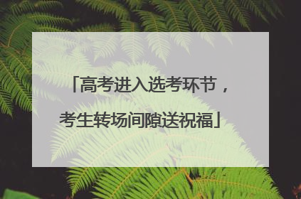 高考进入选考环节，考生转场间隙送祝福