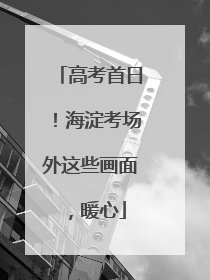 高考首日！海淀考场外这些画面，暖心