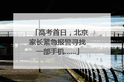 高考首日，北京家长紧急报警寻找一部手机……