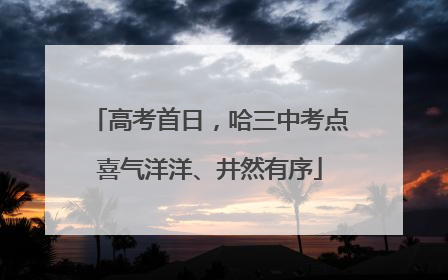 高考首日，哈三中考点喜气洋洋、井然有序