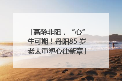 高龄非阻，“心” 生可期！丹阳85 岁老太重塑心律新章
