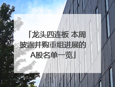 龙头四连板 本周披露并购重组进展的A股名单一览
