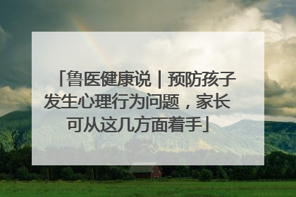 鲁医健康说｜预防孩子发生心理行为问题，家长可从这几方面着手