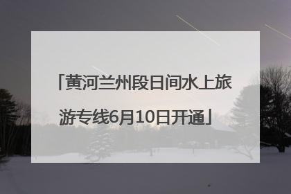 黄河兰州段日间水上旅游专线6月10日开通