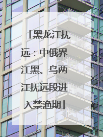 黑龙江抚远：中俄界江黑、乌两江抚远段进入禁渔期