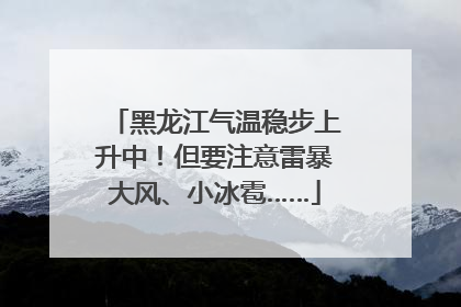 黑龙江气温稳步上升中！但要注意雷暴大风、小冰雹……