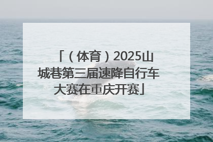 （体育）2025山城巷第三届速降自行车大赛在重庆开赛