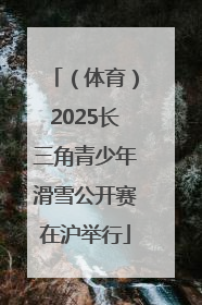 （体育）2025长三角青少年滑雪公开赛在沪举行