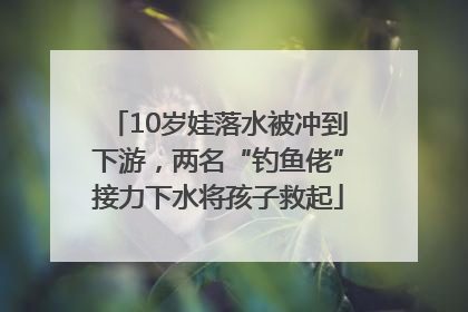 10岁娃落水被冲到下游，两名“钓鱼佬”接力下水将孩子救起