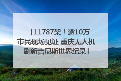 11787架！逾10万市民现场见证 重庆无人机刷新吉尼斯世界纪录