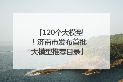 120个大模型！济南市发布首批大模型推荐目录