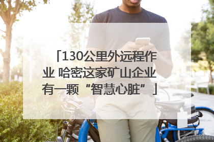 130公里外远程作业 哈密这家矿山企业有一颗“智慧心脏”