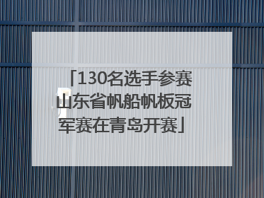 130名选手参赛 山东省帆船帆板冠军赛在青岛开赛