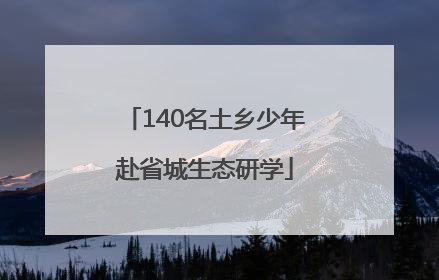 140名土乡少年赴省城生态研学