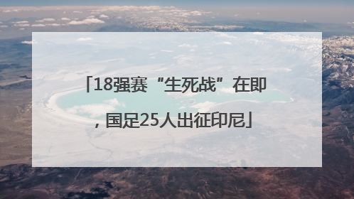18强赛“生死战”在即，国足25人出征印尼