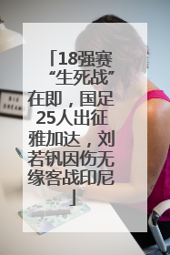 18强赛“生死战”在即，国足25人出征雅加达，刘若钒因伤无缘客战印尼