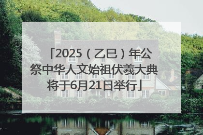 2025（乙巳）年公祭中华人文始祖伏羲大典将于6月21日举行