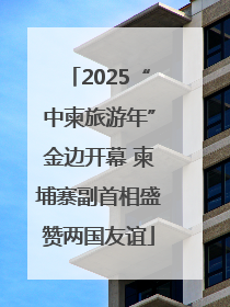 2025“中柬旅游年”金边开幕 柬埔寨副首相盛赞两国友谊