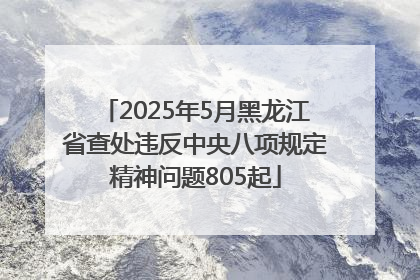 2025年5月黑龙江省查处违反中央八项规定精神问题805起
