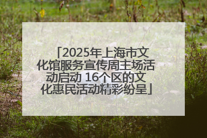 2025年上海市文化馆服务宣传周主场活动启动 16个区的文化惠民活动精彩纷呈